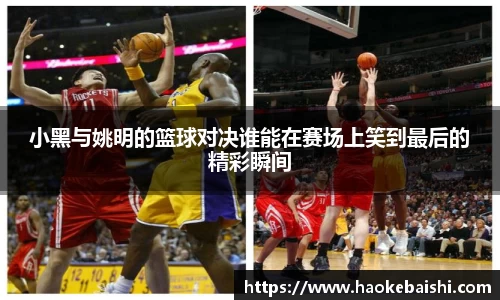小黑与姚明的篮球对决谁能在赛场上笑到最后的精彩瞬间