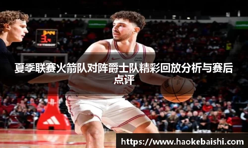 夏季联赛火箭队对阵爵士队精彩回放分析与赛后点评
