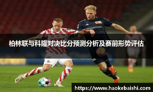 柏林联与科隆对决比分预测分析及赛前形势评估
