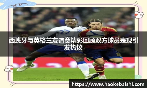 西班牙与英格兰友谊赛精彩回顾双方球员表现引发热议