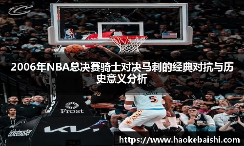 2006年NBA总决赛骑士对决马刺的经典对抗与历史意义分析