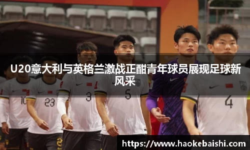 U20意大利与英格兰激战正酣青年球员展现足球新风采