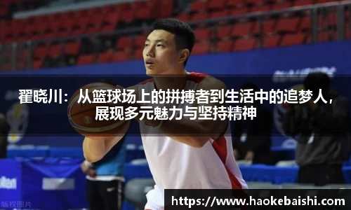 翟晓川：从篮球场上的拼搏者到生活中的追梦人，展现多元魅力与坚持精神