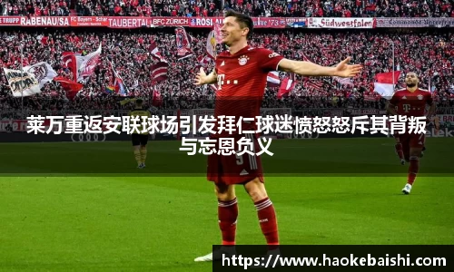 莱万重返安联球场引发拜仁球迷愤怒怒斥其背叛与忘恩负义